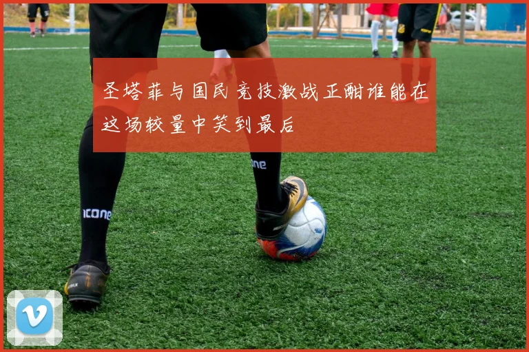 圣塔菲与国民竞技激战正酣谁能在这场较量中笑到最后