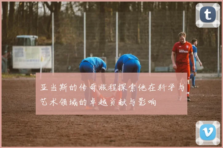 亚当斯的传奇旅程探索他在科学与艺术领域的卓越贡献与影响