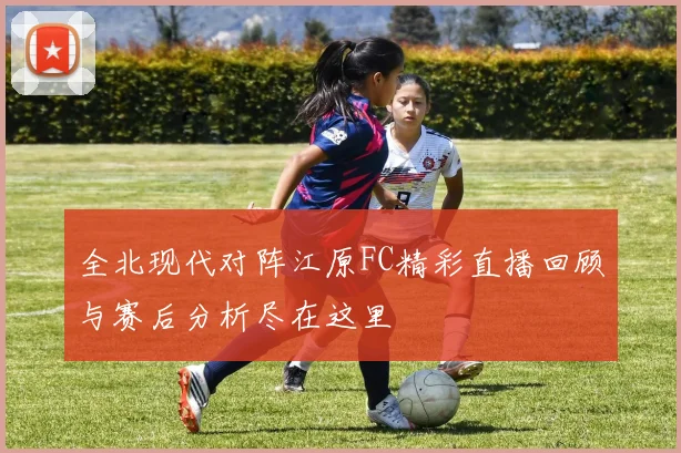 全北现代对阵江原FC精彩直播回顾与赛后分析尽在这里