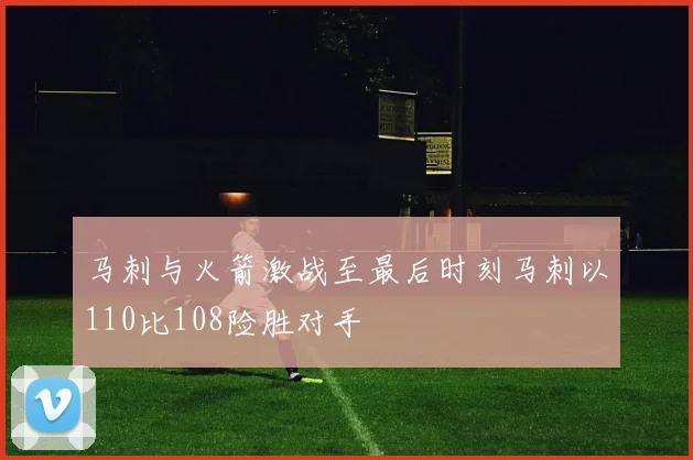 马刺与火箭激战至最后时刻马刺以110比108险胜对手